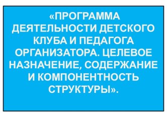 Программа деятельности детского клуба. Целевое назначение, содержание и компонентность структуры.