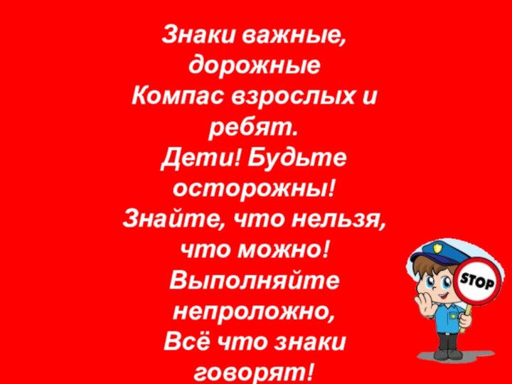 Знаки важные, дорожныеКомпас взрослых и ребят.Дети! Будьте осторожны!Знайте, что нельзя, что можно!Выполняйте непроложно,Всё что знаки говорят!