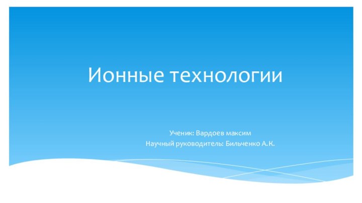 Ионные технологииУченик: Вардоев максимНаучный руководитель: Бильченко А.К.