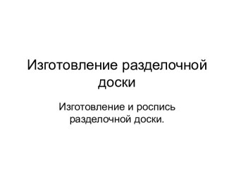 Презентация по технологии на темуИзготовление разделочной доски