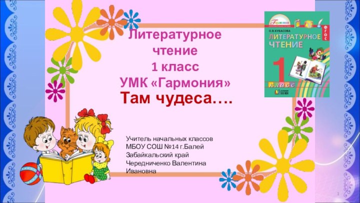 Литературное чтение1 классУМК «Гармония»Там чудеса….Учитель начальных классовМБОУ СОШ №14 г.БалейЗабайкальский крайЧередниченко Валентина Ивановна