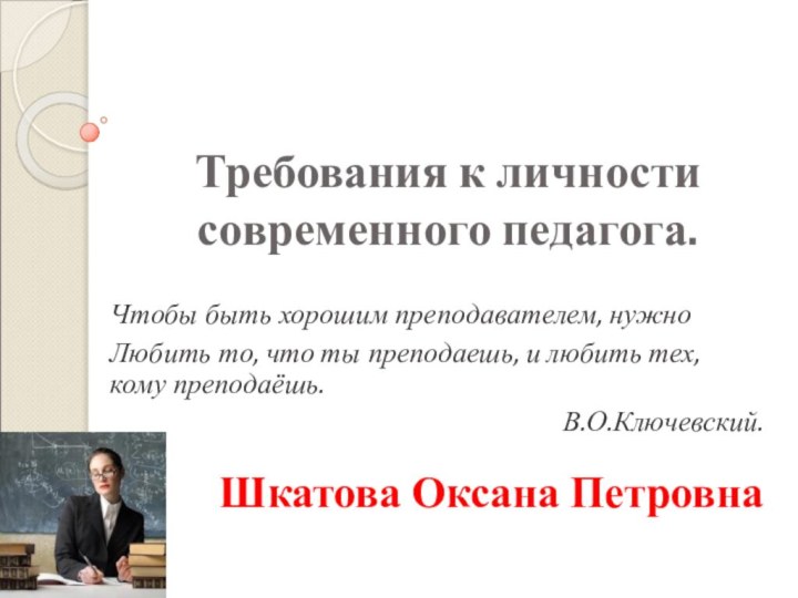 Требования к личности современного педагога.Чтобы быть хорошим преподавателем, нужноЛюбить то, что ты