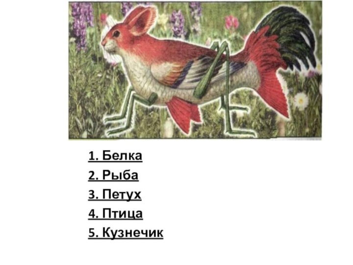 1. Белка2. Рыба3. Петух4. Птица5. Кузнечик