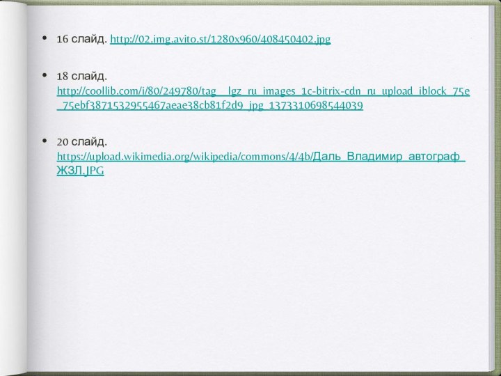 16 слайд. http://02.img.avito.st/1280x960/408450402.jpg 18 слайд. http://coollib.com/i/80/249780/tag__lgz_ru_images_1c-bitrix-cdn_ru_upload_iblock_75e_75ebf3871532955467aeae38cb81f2d9_jpg_137331069854403920 слайд. https://upload.wikimedia.org/wikipedia/commons/4/4b/Даль_Владимир_автограф_ЖЗЛ.JPG