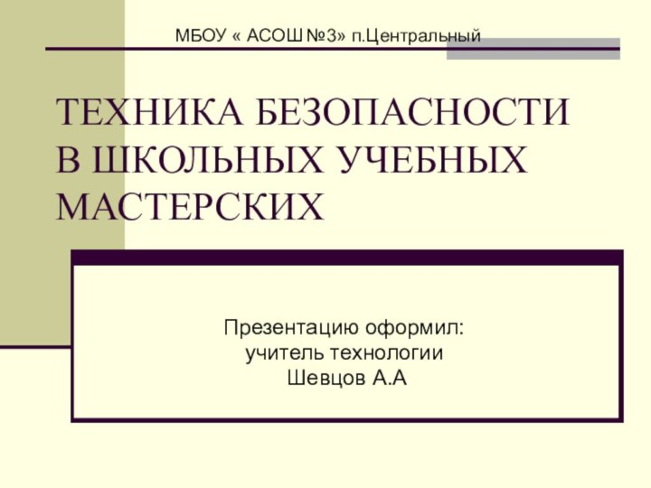 ТЕХНИКА БЕЗОПАСНОСТИ В ШКОЛЬНЫХ УЧЕБНЫХ МАСТЕРСКИХПрезентацию оформил: учитель технологии Шевцов А.А МБОУ « АСОШ №3» п.Центральный