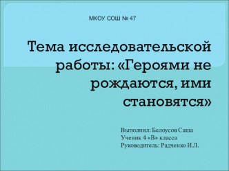 Презентация творческой исследовательской работы Героями не рождаются, ими становятся