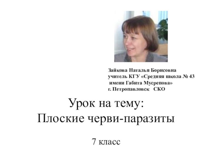 Урок на тему: Плоские черви-паразиты7 классЗайкова Наталья Борисовнаучитель КГУ «Средняя школа №