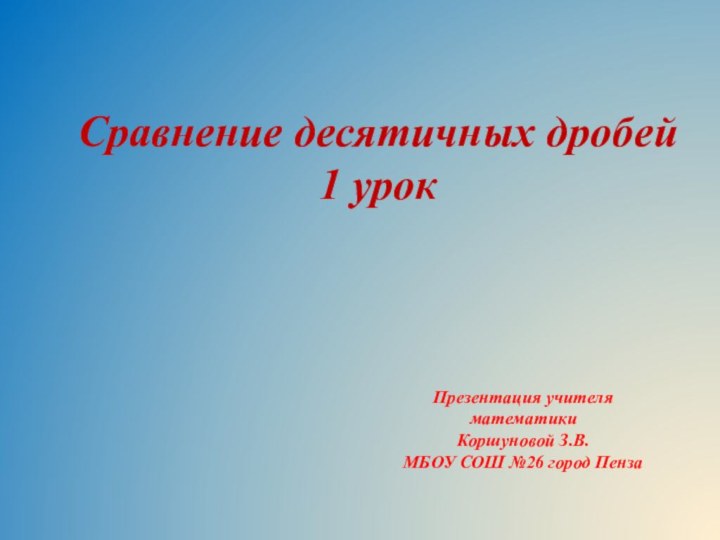 Сравнение десятичных дробей1 урокПрезентация учителя математики Коршуновой З.В.МБОУ СОШ №26 город Пенза