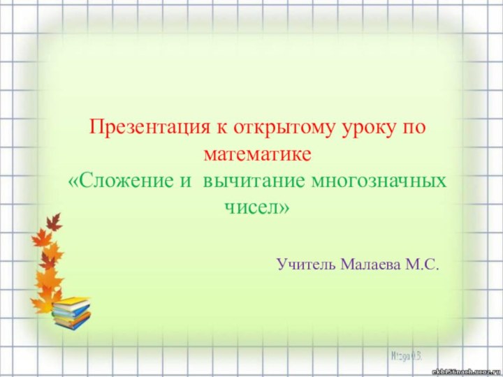 Презентация к открытому уроку по математике«Сложение и вычитание многозначных чисел»Учитель Малаева М.С.