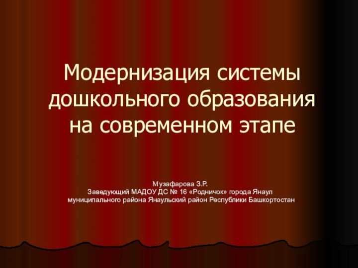 Модернизация системы дошкольного образования на современном этапеМузафарова З.Р.Заведующий МАДОУ ДС № 16