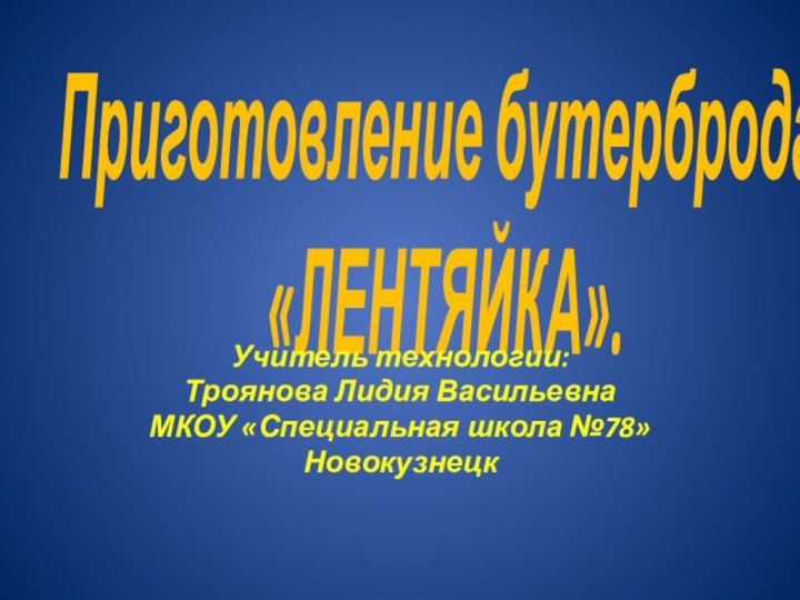 Приготовление бутерброда: «ЛЕНТЯЙКА».Учитель технологии:Троянова Лидия ВасильевнаМКОУ «Специальная школа №78»Новокузнецк