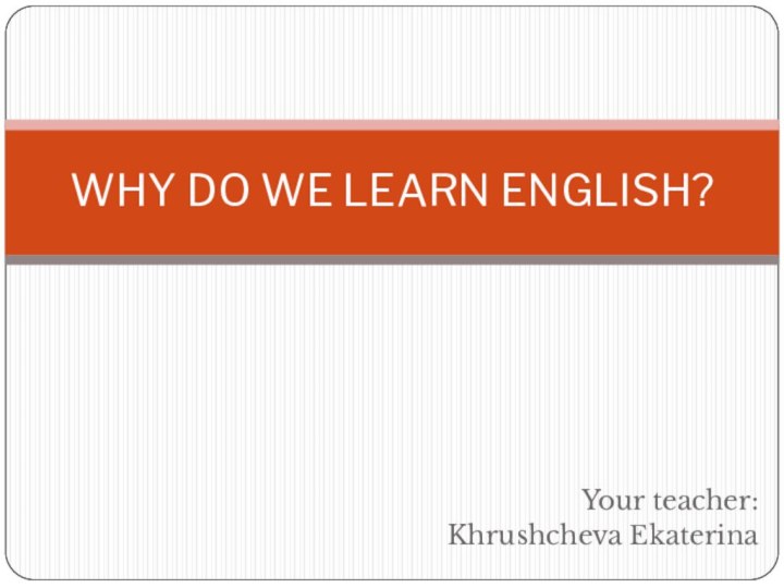 Your teacher: Khrushcheva EkaterinaWHY DO WE LEARN ENGLISH?