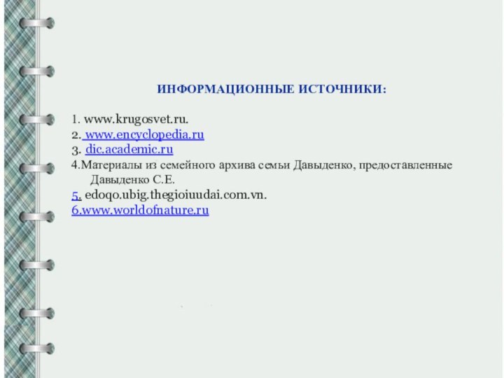 ИНФОРМАЦИОННЫЕ ИСТОЧНИКИ:1. www.­krugosvet.­ru.2. www.­encyclopedia.­ru3. dic.­academic.­ru4.Материалы из семейного архива семьи Давыденко, предоставленные Давыденко С.Е.5. edoqo.ubig.thegioiuudai.com.vn.6.www.­worldofnature.­ru