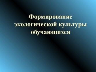 Презентация по экологии на тему Формирование экологической культуры обучающихся