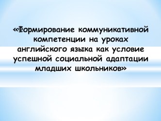 Презентация по английскому языку на тему Формирование коммуникативной компетенции на уроках английского языка как условие успешной социальной адаптации младших школьников