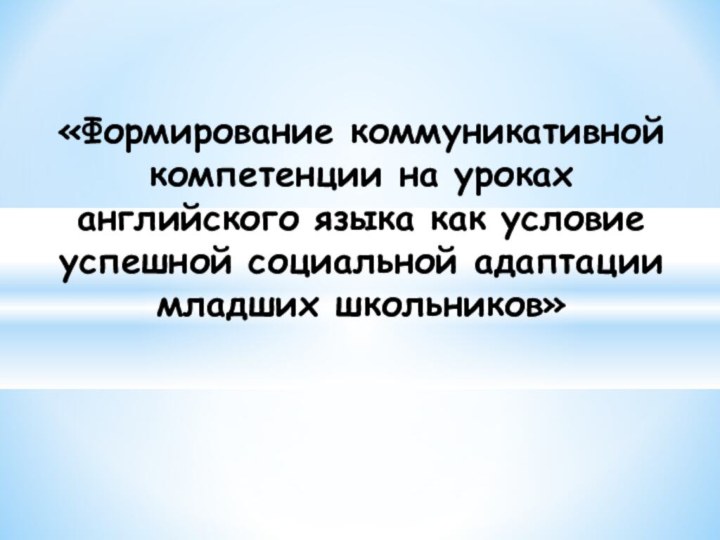 «Формирование коммуникативной компетенции на уроках английского языка как условие успешной социальной адаптации младших школьников»