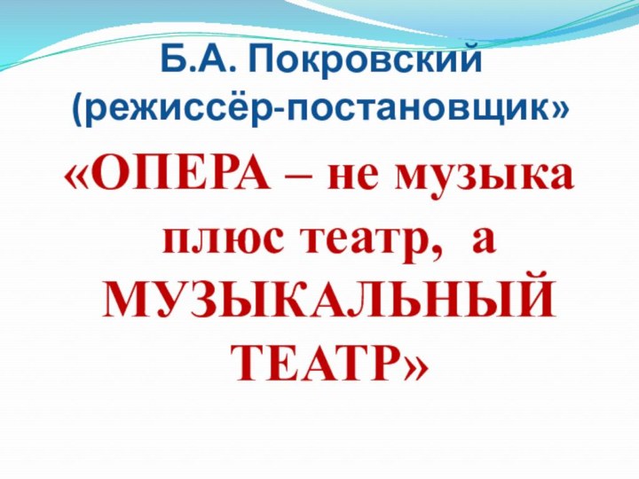 Б.А. Покровский  (режиссёр-постановщик»«ОПЕРА – не музыка плюс театр, а МУЗЫКАЛЬНЫЙ ТЕАТР»