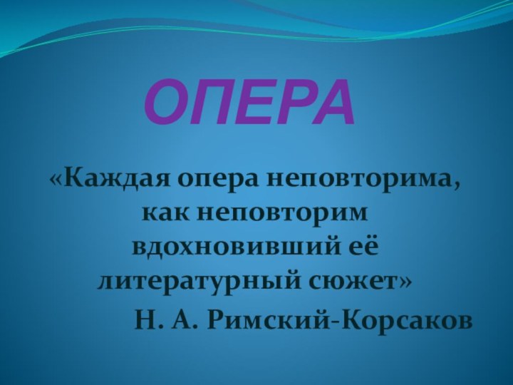 ОПЕРА«Каждая опера неповторима, как неповторим вдохновивший её литературный сюжет»Н. А. Римский-Корсаков