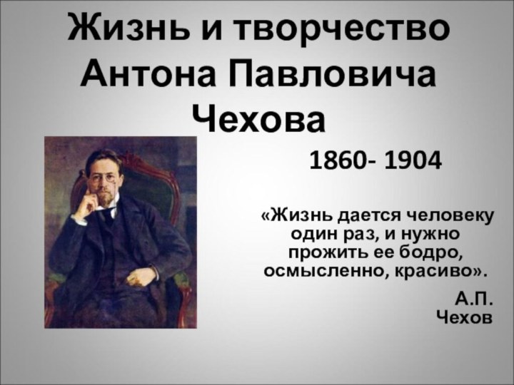 Жизнь и творчество Антона Павловича Чехова1860- 1904«Жизнь дается человеку один раз, и