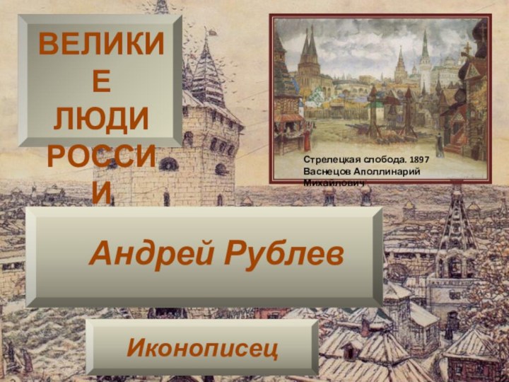 Андрей РублевВЕЛИКИЕ ЛЮДИ РОССИИСтрелецкая слобода. 1897Васнецов Аполлинарий Михайлович Иконописец