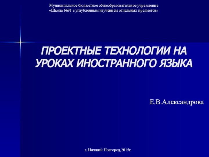 ПРОЕКТНЫЕ ТЕХНОЛОГИИ НА УРОКАХ ИНОСТРАННОГО ЯЗЫКАЕ.В.АлександроваМуниципальное бюджетное общеобразовательное учреждение «Школа №91 с