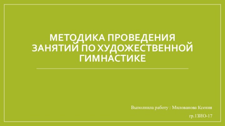 Методика проведения занятий по художественной гимнастикеВыполнила работу : Милованова Ксениягр.1ЗИО-17