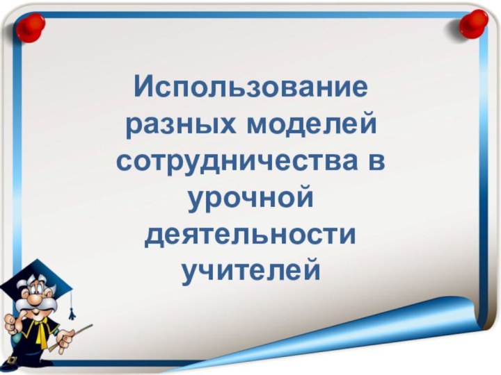 Использование разных моделей сотрудничества в урочной деятельности учителей