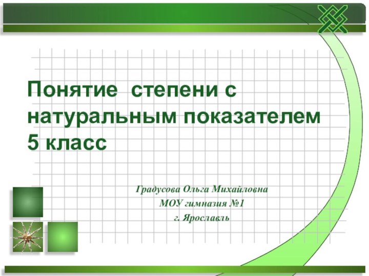 Понятие степени с натуральным показателем 5 класс Градусова Ольга Михайловна МОУ гимназия №1 г. Ярославль