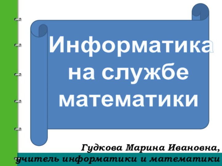 Гудкова Марина Ивановна, учитель информатики и математики Информатика на службематематики