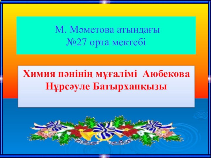 М. Мәметова атындағы  №27 орта мектебіХимия пәнінің мұғалімі Аюбекова Нұрсәуле Батырханқызы