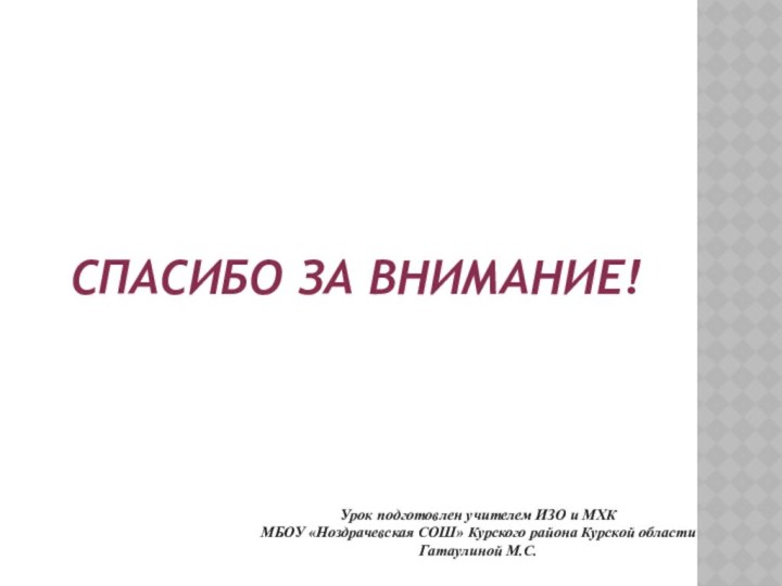 Спасибо за внимание!Урок подготовлен учителем ИЗО и МХК МБОУ «Ноздрачевская СОШ» Курского района Курской областиГатаулиной М.С.