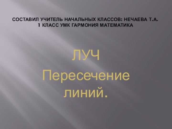 Составил учитель начальных классов: Нечаева Т.А.  1 класс УМК Гармония МАТЕМАТИКАЛУЧПересечение линий.