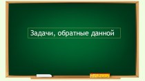 Презентация к уроку математике во 2 классе Задачи обратные данной