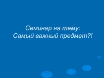 Семинар для учителей на тему Самый важный предмет? О преемственности форм, приемов и методов работы уроков русского языка и литературы