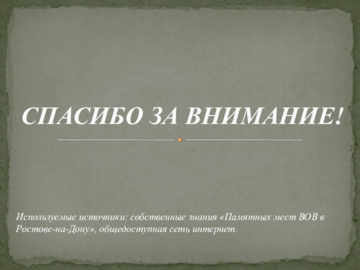 СПАСИБО ЗА ВНИМАНИЕ! Используемые источники: собственные знания «Памятных мест ВОВ в Ростове-на-Дону», общедоступная сеть интернет.