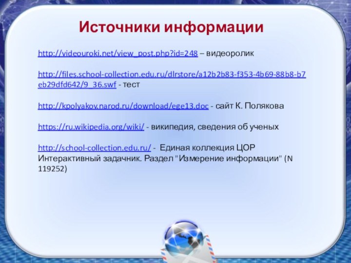 Источники информацииhttp://videouroki.net/view_post.php?id=248 – видеороликhttp://files.school-collection.edu.ru/dlrstore/a12b2b83-f353-4b69-88b8-b7eb29dfd642/9_36.swf - тестhttp://kpolyakov.narod.ru/download/ege13.doc - сайт К. Поляковаhttps://ru.wikipedia.org/wiki/ - википедия,