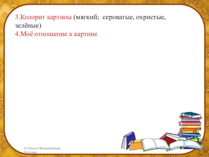 3.Колорит картины (мягкий;  сероватые, охристые, зелёные)4.Моё отношение к картине