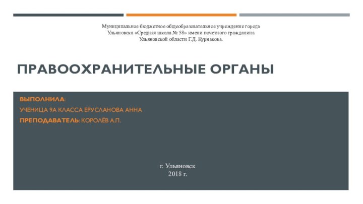 ПРАВООХРАНИТЕЛЬНЫЕ ОРГАНЫВыполнила: УЧЕНИЦА 9А КЛАССА ЕРУСЛАНОВА АННА ПРЕПОДАВАТЕЛЬ: Королёв А.П.Муниципальное бюджетное общеобразовательное