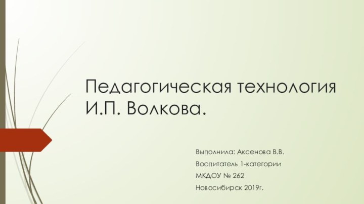 Педагогическая технология И.П. Волкова. Выполнила: Аксенова В.В.Воспитатель 1-категорииМКДОУ № 262Новосибирск 2019г.