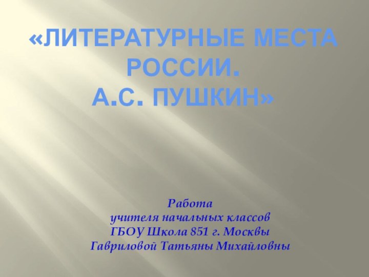 «Литературные места России.  А.С. Пушкин»Работа учителя начальных классовГБОУ Школа 851 г. МосквыГавриловой Татьяны Михайловны