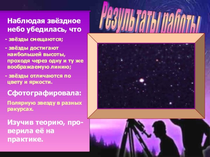 Результаты работы Наблюдая звёздное небо убедилась, что звёзды смещаются; звёзды достигают наибольшей