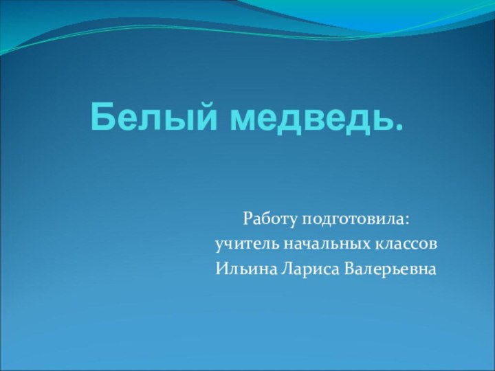 Белый медведь.Работу подготовила:учитель начальных классовИльина Лариса Валерьевна