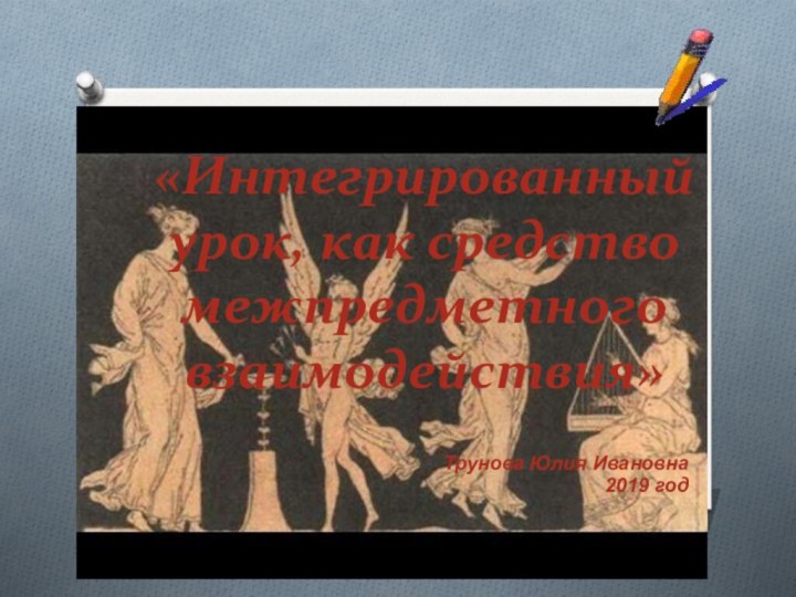 «Интегрированный    урок, как средство межпредметного взаимодействия»Трунова Юлия Ивановна2019 год