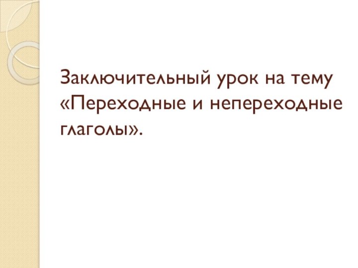 Заключительный урок на тему «Переходные и непереходные глаголы».