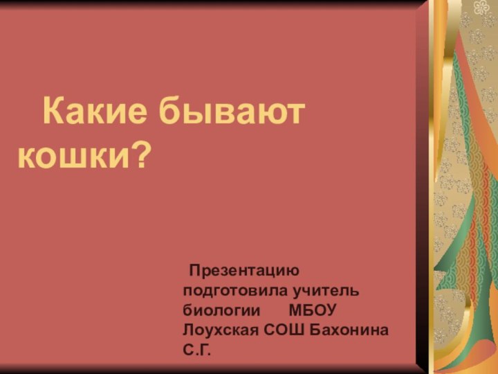 Какие бывают  			кошки?	Презентацию подготовила учитель биологии   МБОУ Лоухская СОШ Бахонина С.Г.