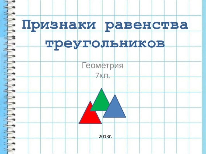 Признаки равенства треугольников Геометрия 7кл. 2013г.