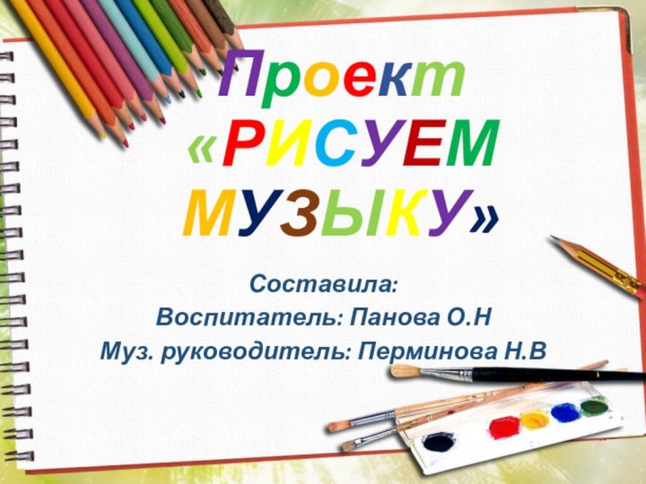 Проект «РИСУЕМ МУЗЫКУ»Составила:Воспитатель: Панова О.НМуз. руководитель: Перминова Н.В