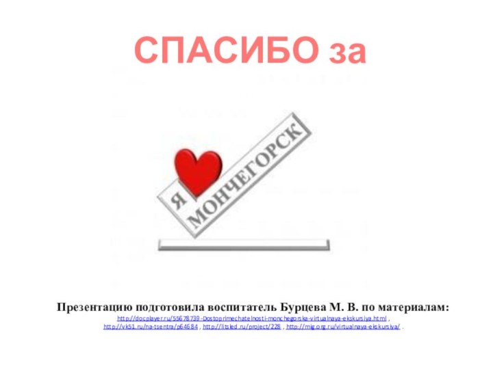 СПАСИБО за ВНИМАНИЕ!Презентацию подготовила воспитатель Бурцева М. В. по материалам: http://docplayer.ru/55678739-Dostoprimechatelnosti-monchegorska-virtualnaya-ekskursiya.html ,http://vk51.ru/na-tsentra/p64684