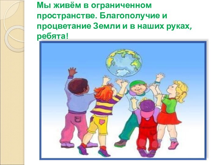 Мы живём в ограниченном пространстве. Благополучие и процветание Земли и в наших руках, ребята!