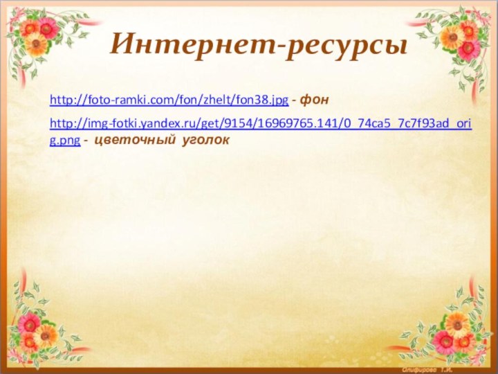 Интернет-ресурсыhttp://img-fotki.yandex.ru/get/9154/16969765.141/0_74ca5_7c7f93ad_orig.png - цветочный уголок http://foto-ramki.com/fon/zhelt/fon38.jpg - фон